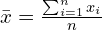 \bar{x} = \frac{\sum_{i=1}^{n} x_i}{n}